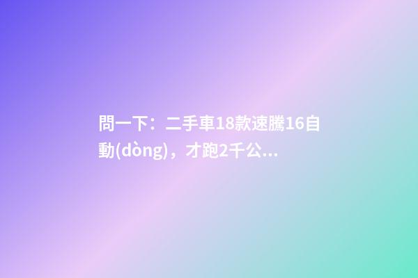 問一下：二手車18款速騰1.6自動(dòng)，才跑2千公里，大概能賣多少錢？